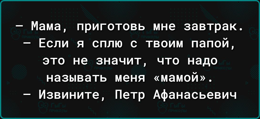 Мама приготовь мне завтрак Если я сплю с твоим папой это не значит что надо называть меня мамой Извините Петр Афанасьевич