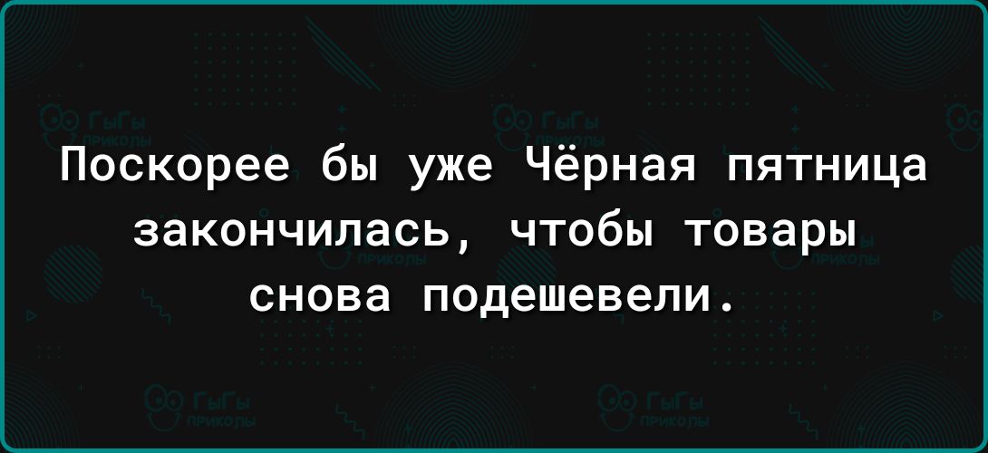 Поскорее бы уже Чёрная пятница закончилась ЧТОбЫ товары снова подешевели