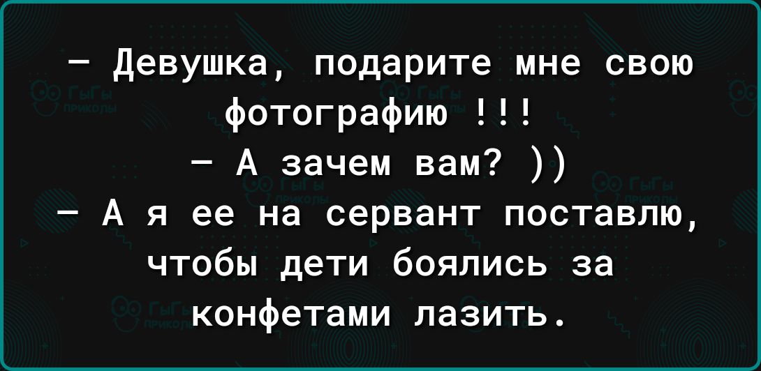 девушка подарите мне свою фотографию А зачем вам А я ее на сервант поставлю чтобы дети боялись за конфетами лазить