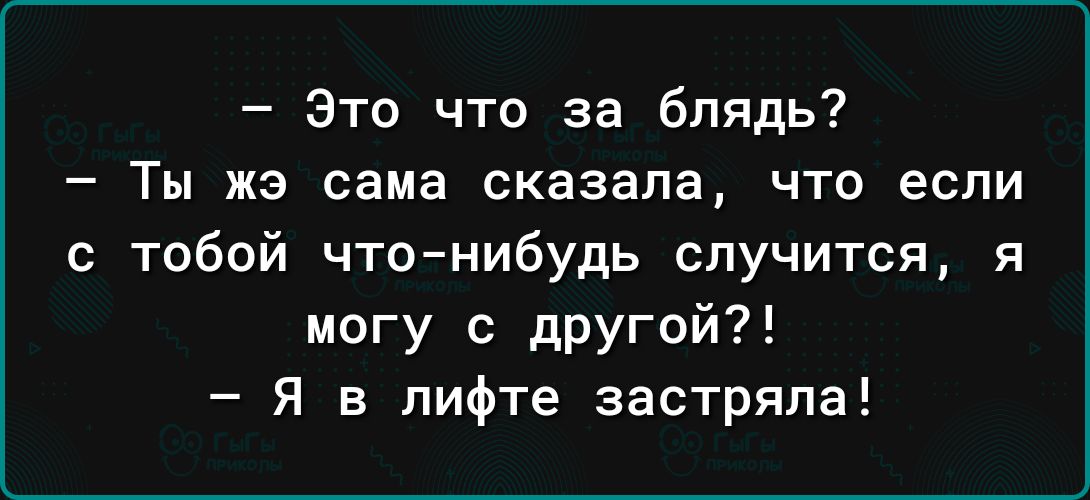 Это что за блядь Ты ЖЭ сама сказала ЧТО если с тобой чтонибудь случится я могу с другой Я в лифте застряла