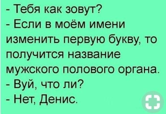 Тебя как зовут Если в моём имени изменить первую букву то получится название мужского полового органа Вуй что ли Нет Денио