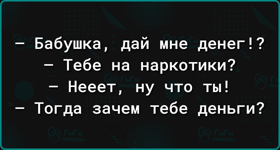 Бабушка дай мне денег Тебе на наркотики Нееет ну что ты Тогда зачем тебе деньги