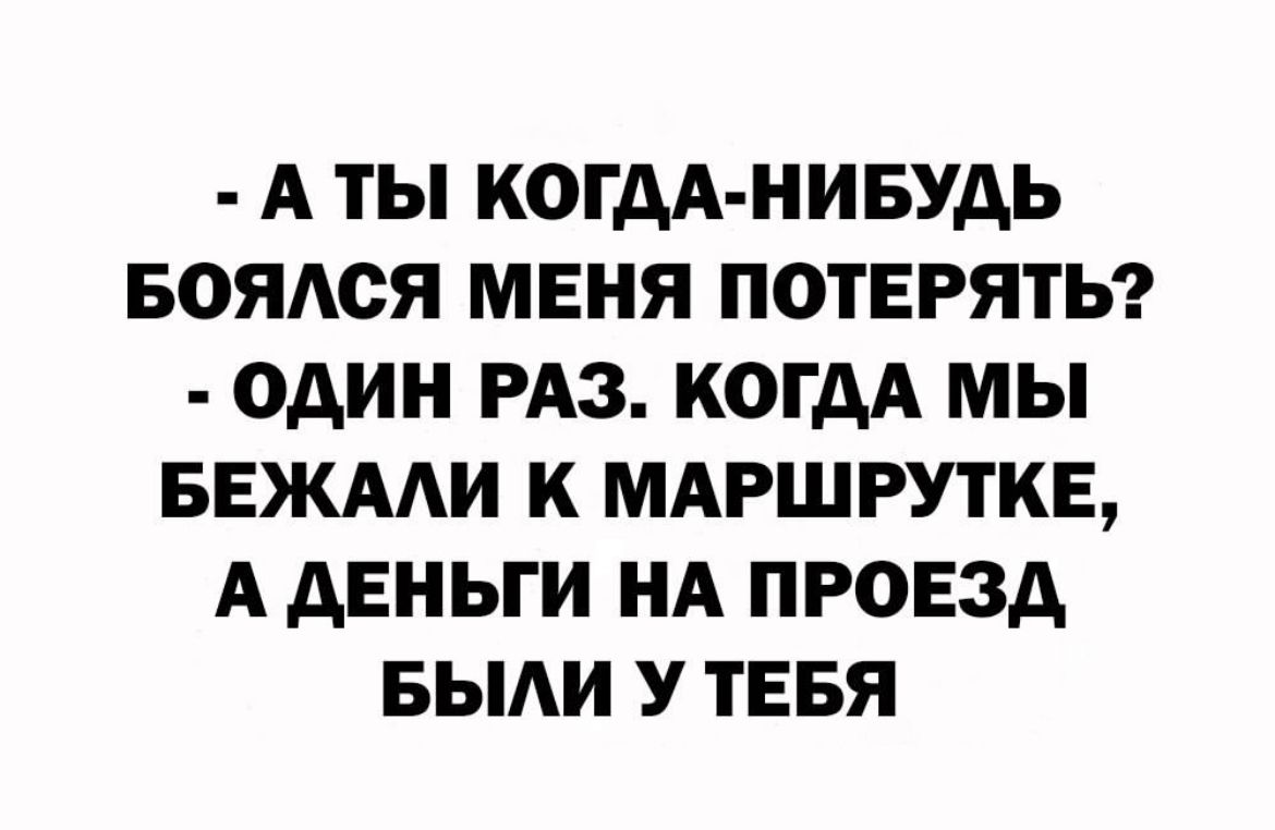 А ТЫ КОГДА НИБУДЬ БОЯАСЯ МЕНЯ ПОТЕРЯТЬ ОДИН РАЗ КОГДА МЫ БЕЖААИ К МАРШРУТКЕ А АЕНЬГИ НА ПРОЕЗД БЫАИ У ТЕБЯ