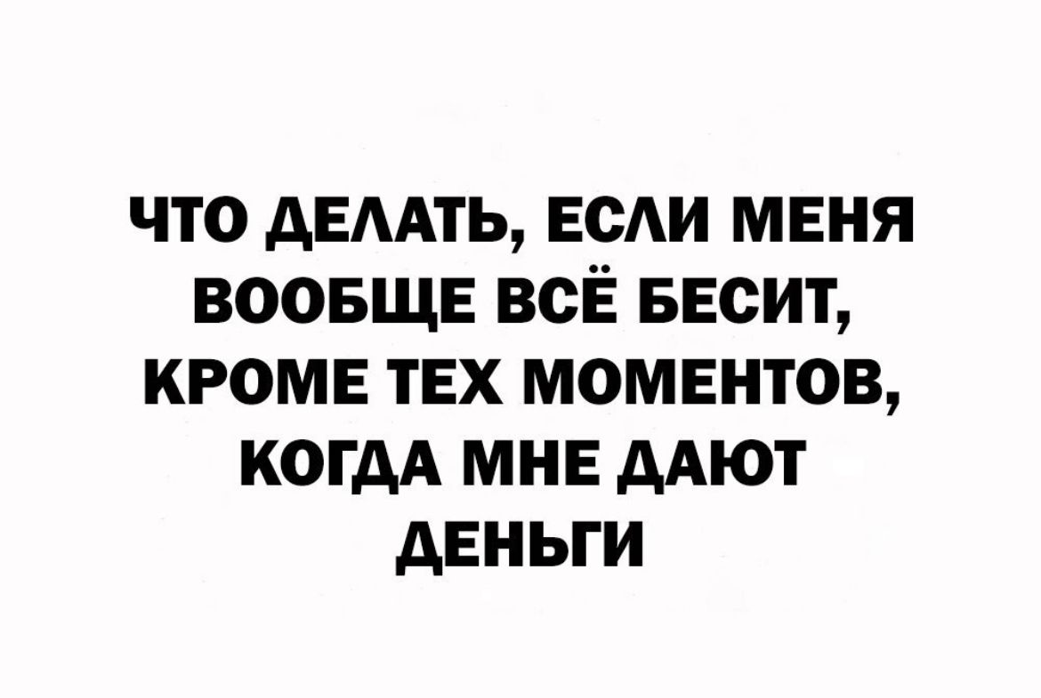 что АЕААТЬ ЕСАИ меня ВООБЩЕ всЁ БЕСИТ кроме тех моментов когдА мне ААЮТ деньги