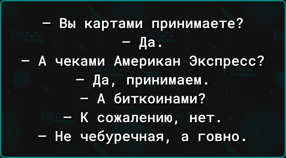 Вы картами принимаете Да А чеками Американ Экспресс да принимаем А биткоинами К сожалению нет Не чебуречная а говно