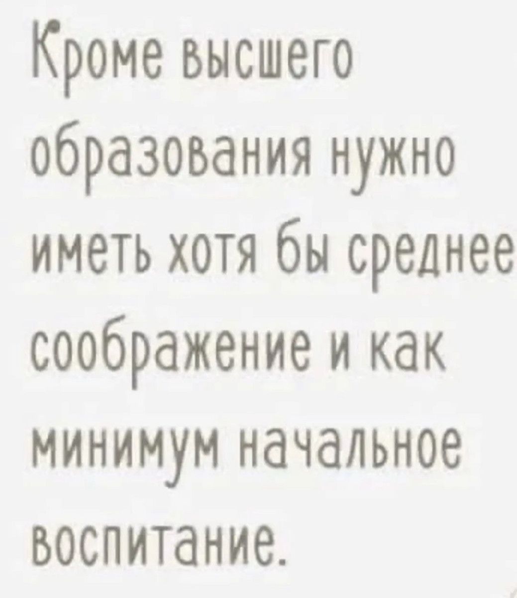 Кроме высшего образования нужно иметь хотя бы среднее соображение и как минимум начальное воспитание