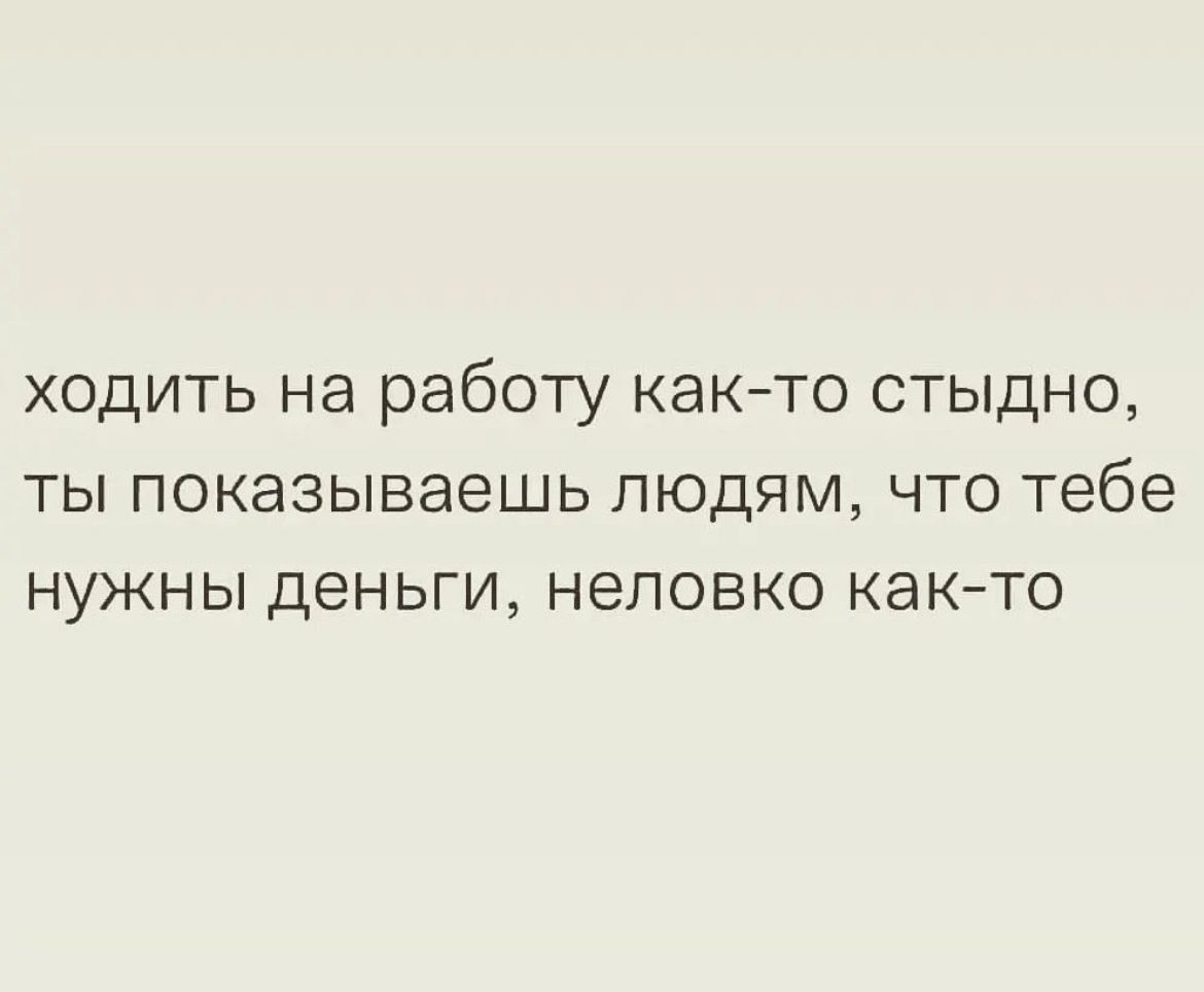 ХОДИТЬ на работу както СТЫДНО ТЫ ПОКЭЗЫВЭЭШЬ ЛЮДЯМ ЧТО тебе НУЖНЫ деньги неловко както