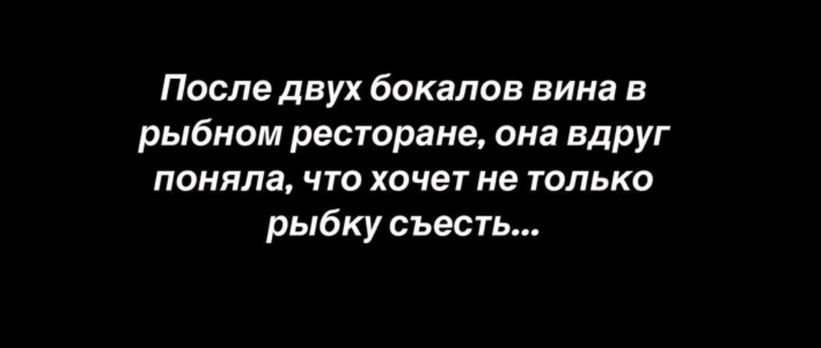 После двух бокалов вина в рыбном ресторане она вдруг поняла что хочет не только рыбку съесть
