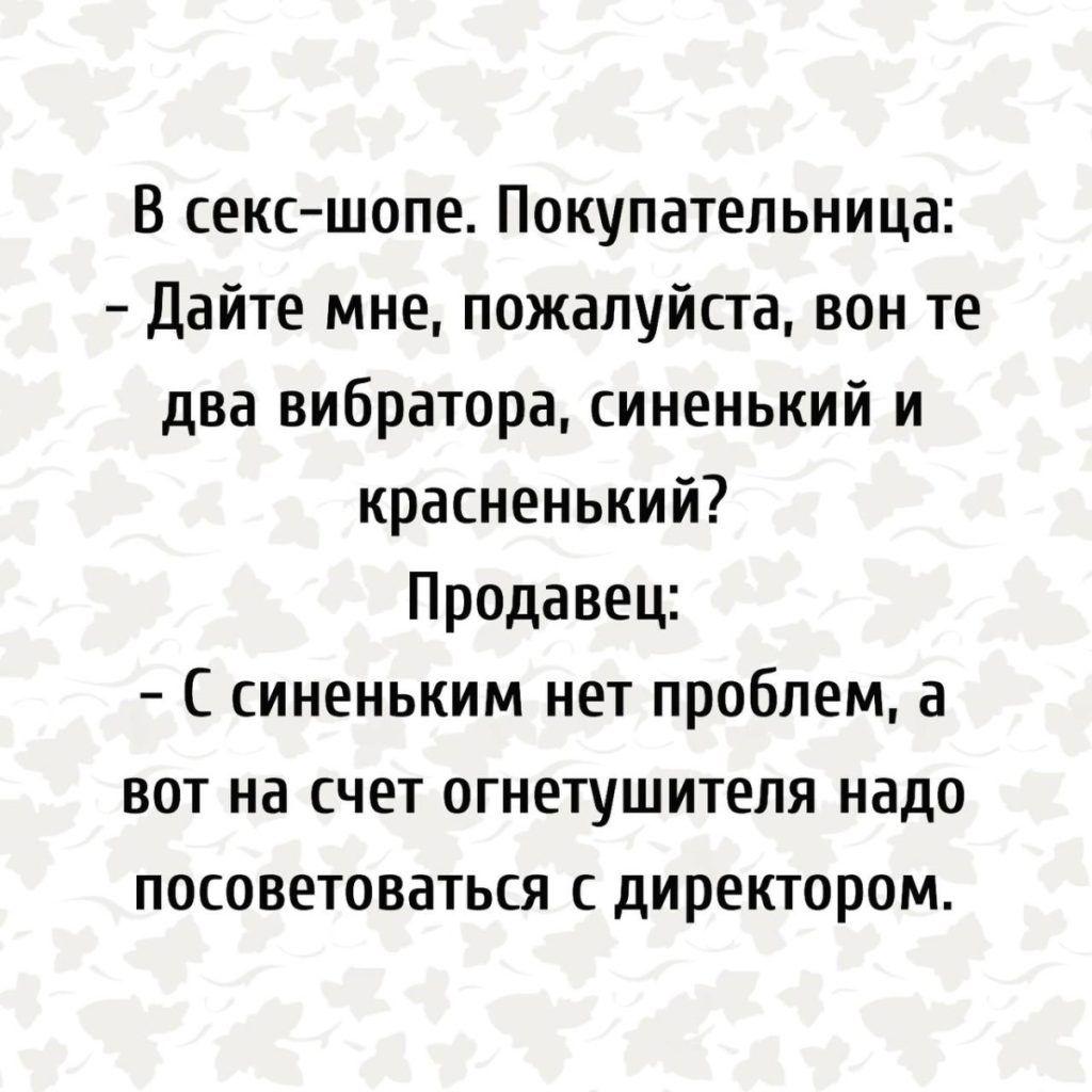 В секс шопе Покупательница Дайте мне пожалуйста вон те два вибратора синенький и красненький Продавец С синеньким нет проблем а вот на счет огнетушителя надо посоветоваться с директором