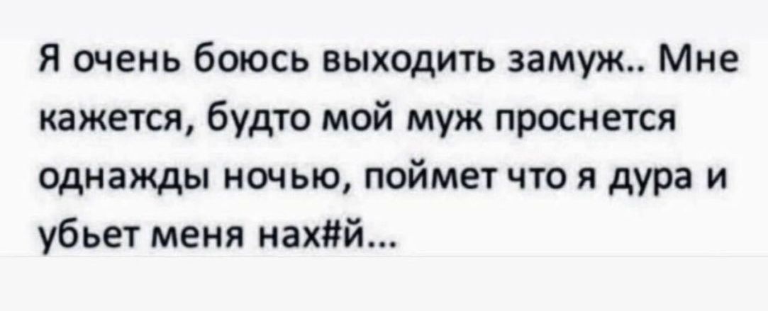 Я очень боюсь выходить замуж Мне кажется будто мой муж проснется однажды ночью поймет что я дура и убьет меня нахий