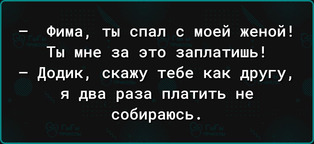 Фима ты спал с моей женой Ты мне за это заплатишь додик скажу тебе как дрУгу я два раза платить не собираюсь