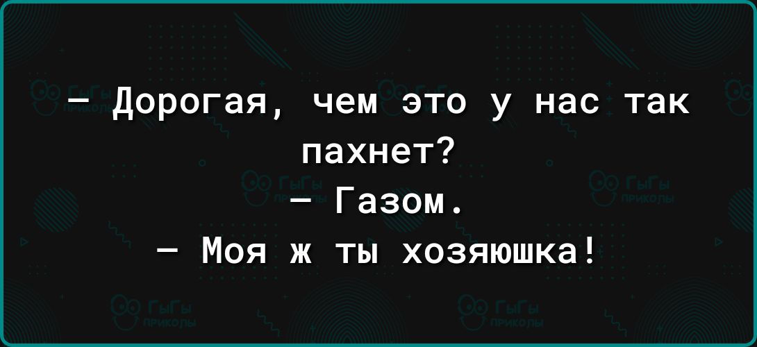 дорогая чем это у нас так пахнет Газом Моя ж ты хозяюшка