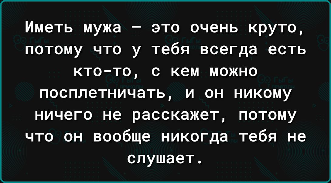 Иметь мужа это очень круто потому что у тебя всегда есть ктото с кем можно посплетничать и он никому ничего не расскажет потому что он вообще никогда тебя не слушает