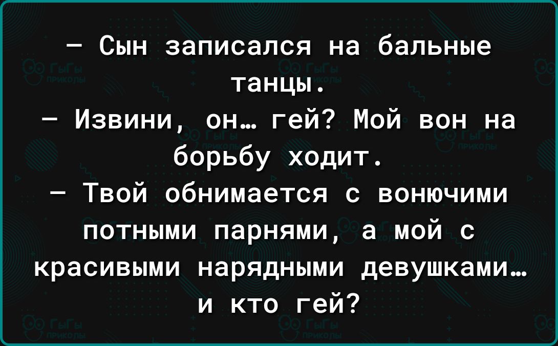 Сын записался на бальные танцы Извини он гей Мой вон на борьбу ходит Твой обнимаетсп с вонючими потными парнями а мой с красивыми нарядными девушками и кто гей