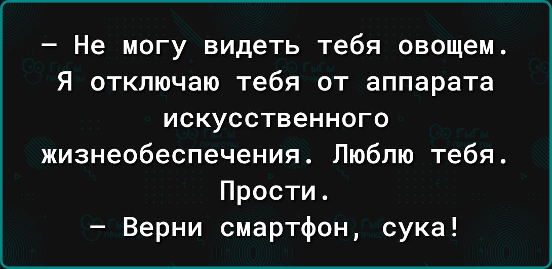 Не могу видеть тебя овощем Я отключаю тебя от аппарата ИСКУССТВЕННОГО жизнеобеспечения_ Люблю тебя Прости Верни смартфон сука