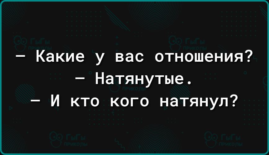 Какие у вас отношения Натянутые И кто кого натянул