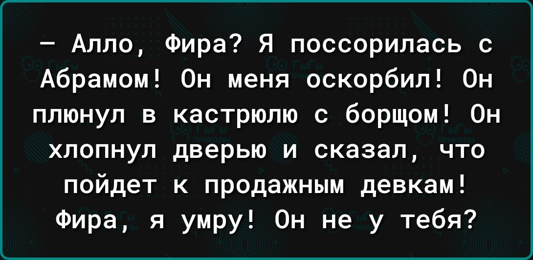 Алло Фира Я поссорилась с Абрамом Он меня оскорбил Он плюнул в кастрюлю с борщом Он хлопнул дверью и сказал что пойдет к продажным девкам Фира я умру Он не у тебя