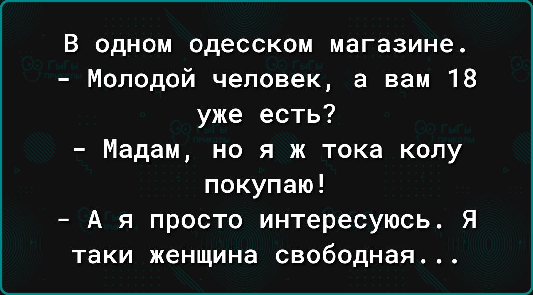 В одном одесском магазине Молодой человек а вам 18 уже есть Мадам но я ж тока колу покупаю А я просто интересуюсь Я таки женщина свободная