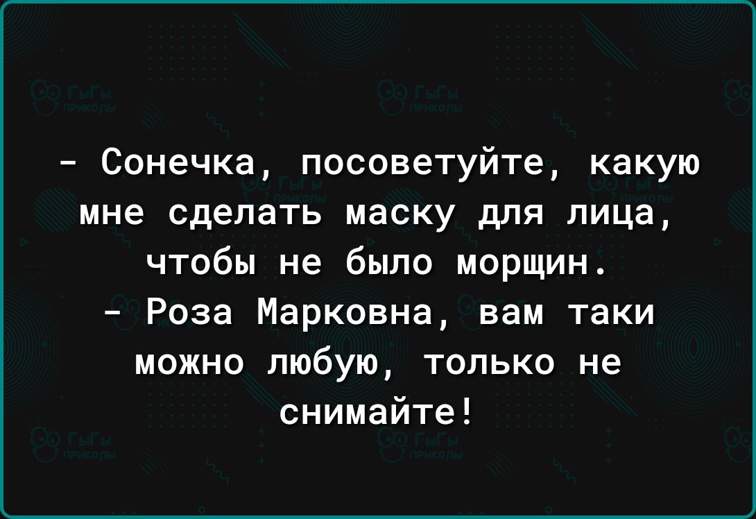 Сонечка посоветуйте какую мне сделать Маску для лица чтобы не было морщин Роза Марковна вам таки можно любую только не снимайте