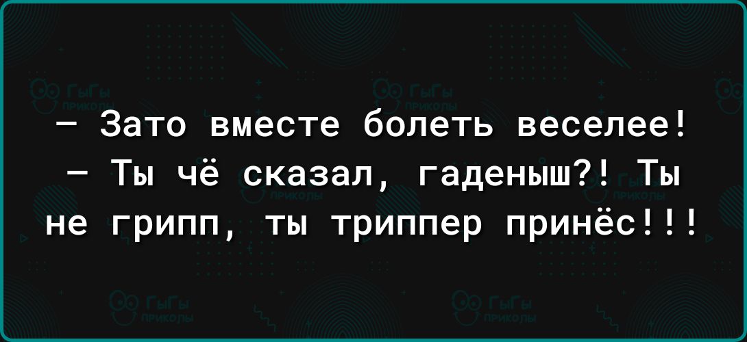 Зато вместе болеть веселее Ты чё сказал гаденыш Ты не грипп ты триппер прин с
