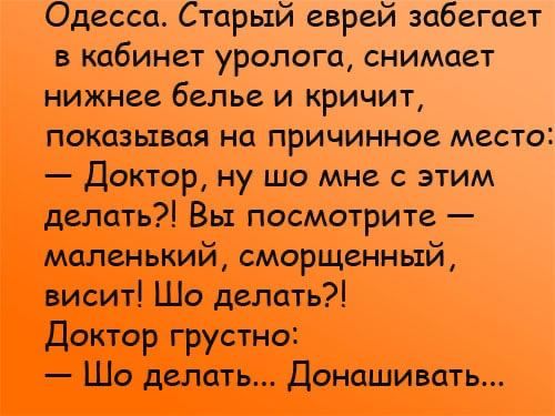 Одесса Старый еврей забегает в кабинет уролога снимает НИЖНЕЕ белье И КРИЧИТ показывая на причинное место Доктор ну шо мне с этим делать Вы посмотрите маленький сморщенный висит Шо делать Доктор грустно Шо делать Донашивать