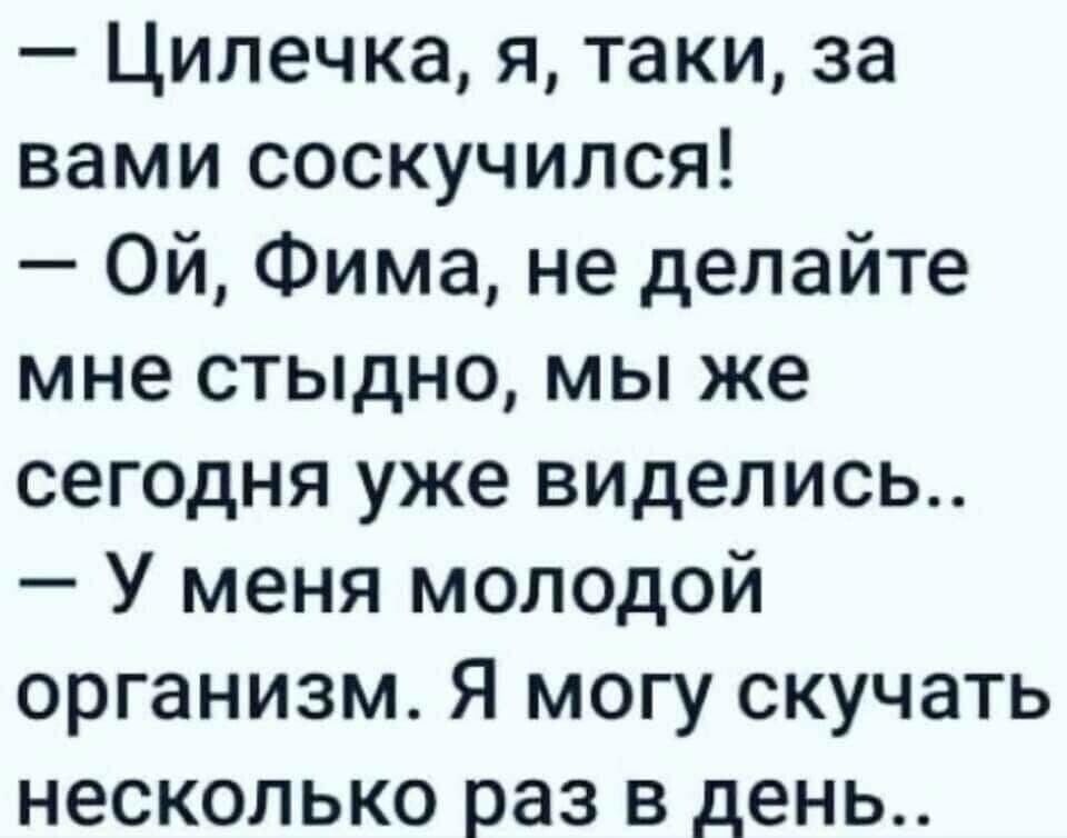 Цилечка я таки за вами соскучился Ой Фима не делайте мне стыдно мы же сегодня уже виделись У меня молодой организм Я могу скучать несколько раз в день