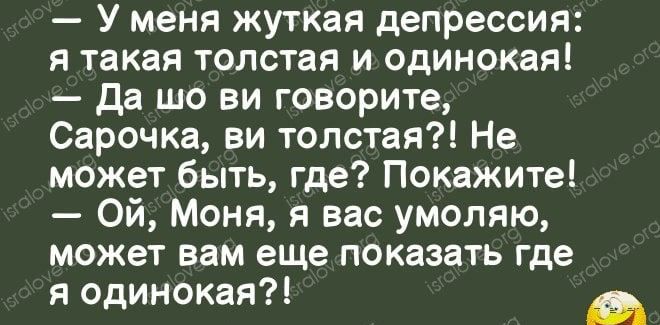 У меня жуткая депрессия я такая толстая и одинокая да шо ви говорите Сарочка ви толстая Не может быть где Покажите Ой Моня я вас умоляю может вам еще показать где я одинокая