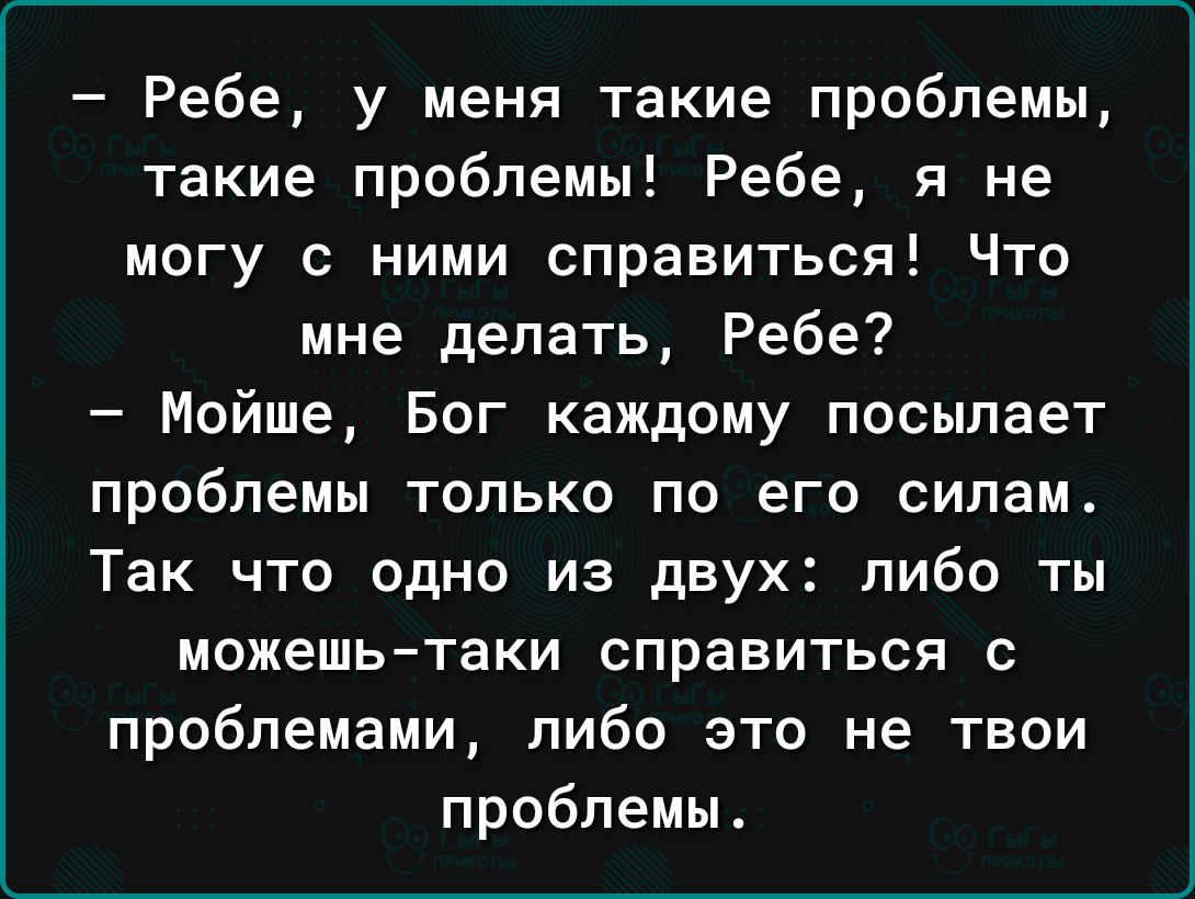 Ребе у меня такие проблемы такие проблемы Ребе я не могу с ними справиться Что мне делать Ребе Мойше Бог каждому посылает проблемы только по его силам Так что одно из двух либо ты можешьтаки справиться с проблемами либо это не твои проблемы