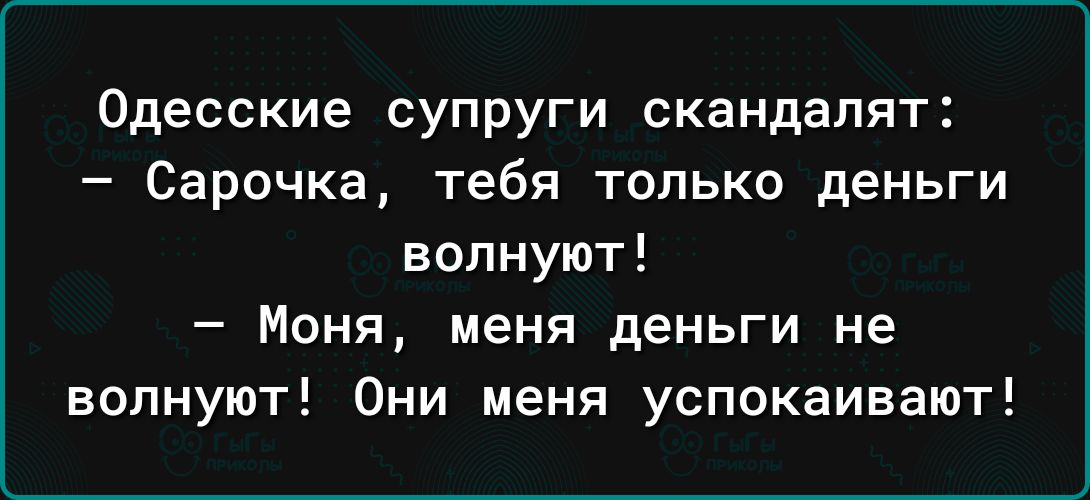 Одесские супруги скандапят Сарочка тебя ТОЛЬКО деньги волнуют Моня меня деньги не волнуют Они меня успокаивают