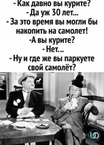 Как давно вы курите да уж 30 лет За это время вы могли бы накопить на самолет А вы курите Нет Ну и где же вы паркуете сврй самолёт