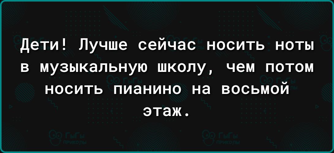 дети Лучше сейчас носить ноты в музыкальную школу чем потом НОСИТЬ ПИЗНИНО на ВОСЬМОЙ этаж