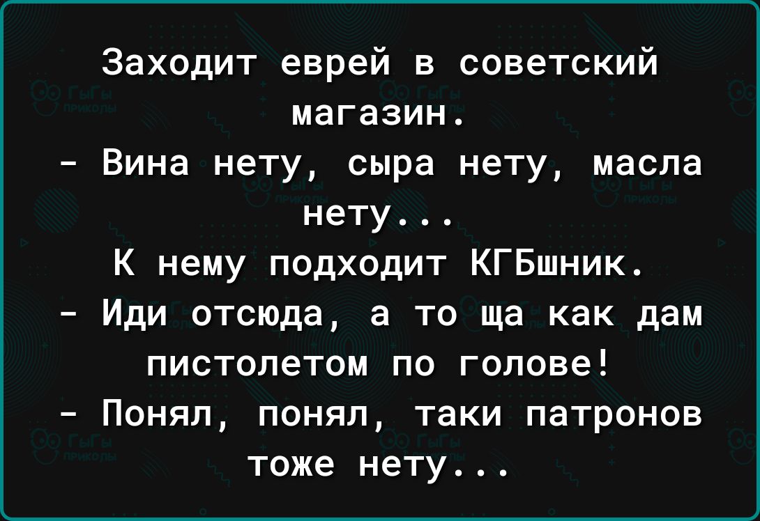 Заходит еврей в советский магазин Вина нету сыра нету масла нету К нему подходит КГБшник Иди отсюда а то ща как дам пистолетом по голове Понял понял таки патронов тоже нету