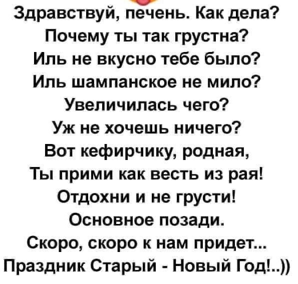 Здравствуй печень Как дела Почему ты так грустна Иль не вкусно тебе было Иль шампанское не мило Увеличилась чего Уж не хочешь ничего Вот кефирчику родная Ты прими как весть из рая Отдохни и не грусти Основное позади Скоро скоро к нам придет Праздник Старый Новый Год