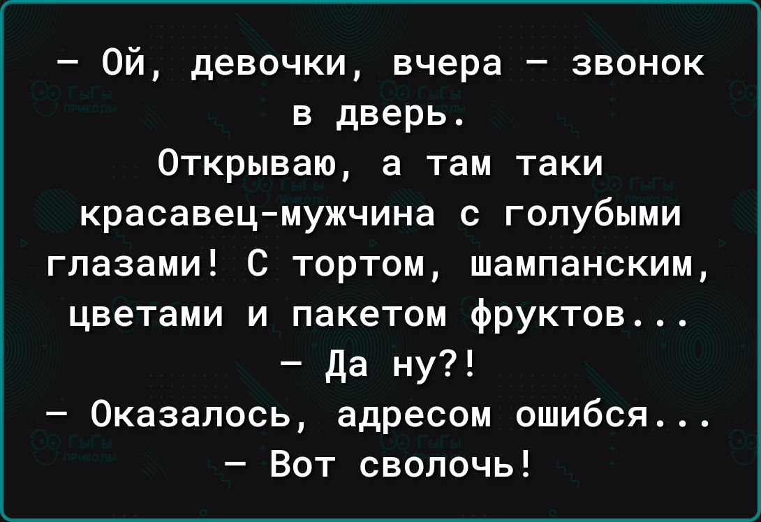 Ой девочки вчера звонок в дверь Открываю а там таки красавецмужчина голубыми глазами С тортом шампанским цветами и пакетом фруктов да ну Оказалось адресом ошибся Вот сволочь