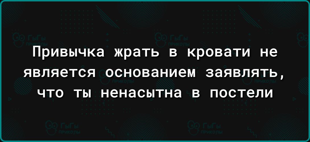 Привычка жрать в кровати не ЯВЛЯЕТСЯ ОСНОВЭНИеМ заявлять что ты ненасытна в постели