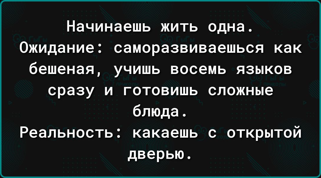 Начинаешь ЖИТЬ одна Ожидание СЭМОРЭЗВИВЭЕШЬСЯ как бешеная УЧИШЬ ВОСЕМЬ ЯЗЫКОВ сразу и готовишь сложные блюда Реальность какаешь с открытой дверью