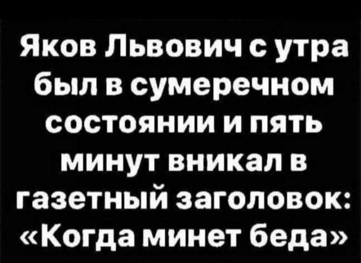 Яков Львович с утра был в сумеречном состоянии и пять минут вникал в газетный заголовок Когда минет беда