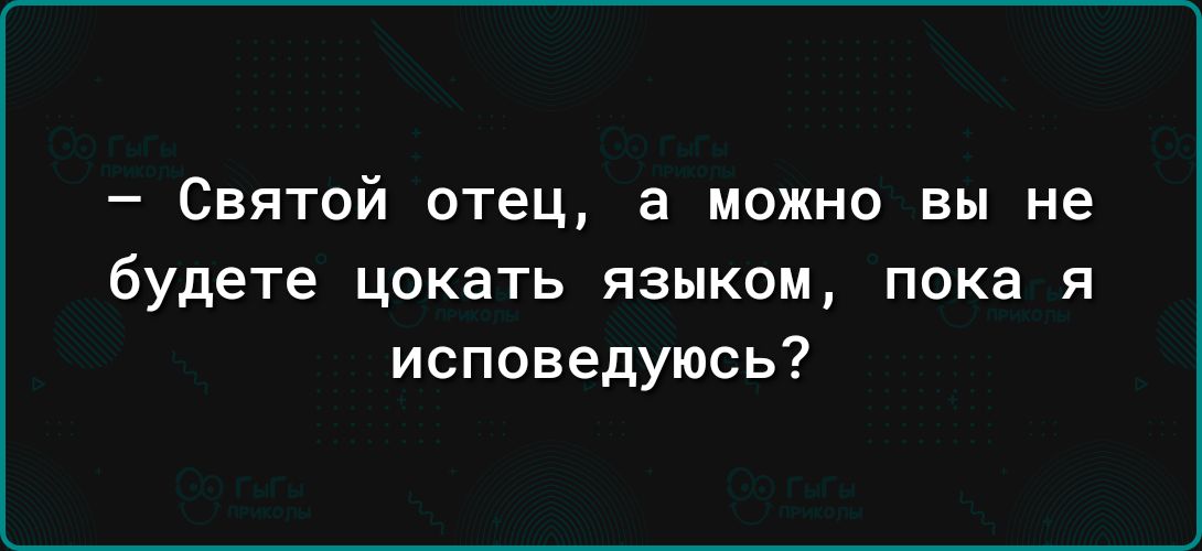 Святой отец а можно вы не будете цокать ЯЗЫКОМ пока Я исповедуюсь