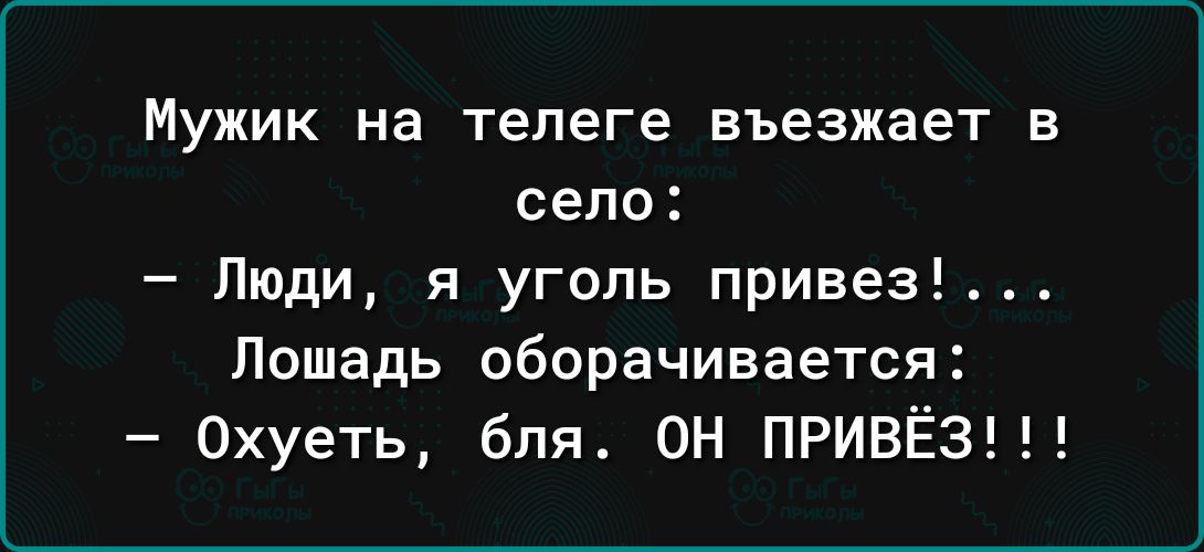 Мужик на телеге въезжает в село Люди я уголь привез Лошадь оборачивается 0хуеть бля ОН ПРИВЁЗ