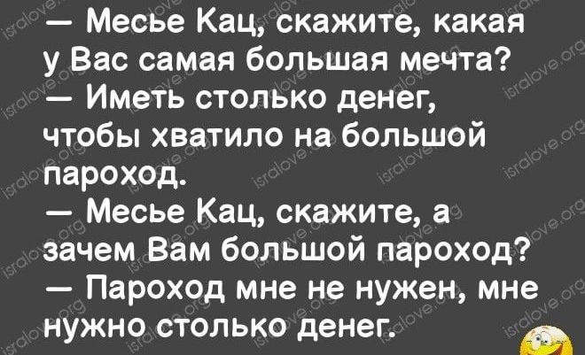 Месье Кац скажите какая у Вас самая большая мечта Иметь столько денег чтобы хватило на большой пароход Месье Кац скажите а зачем Вам большой пароход Пароход мне не нужен мне нужно столько денег