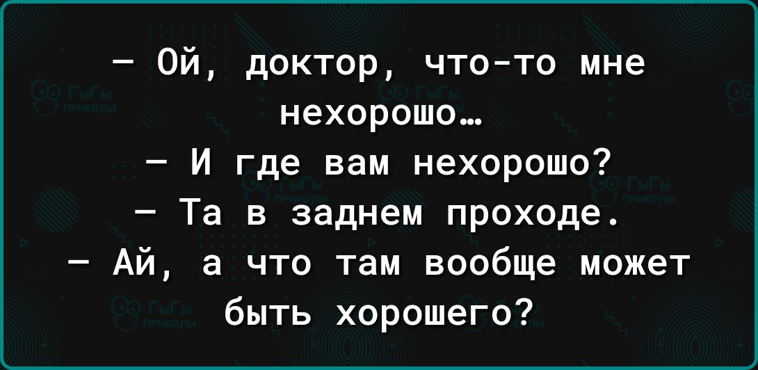 Ой доктор чтото мне нехорошо и где вам нехорошо Та в заднем проходе Ай а что там вообще может быть хорошего