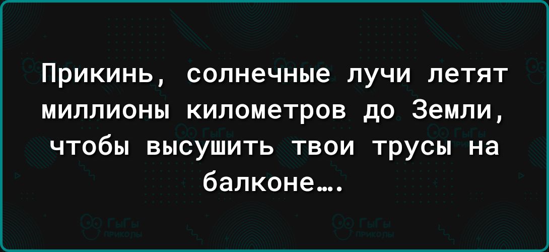 Прикинь солнечные лучи летят МИЛЛИОНЫ КИЛОМЕТРОВ до ЗЕМЛИ чтобы высушить твои трусы на балконе