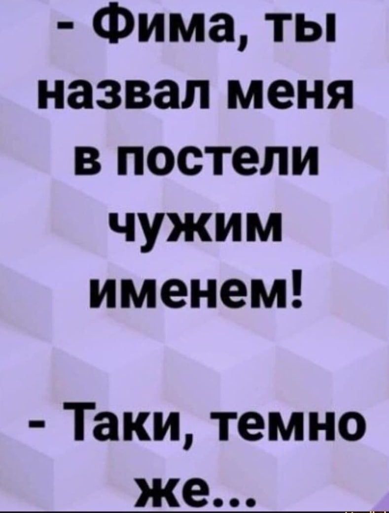 Фима ты назвал меня в постели чужим именем Таки темно же