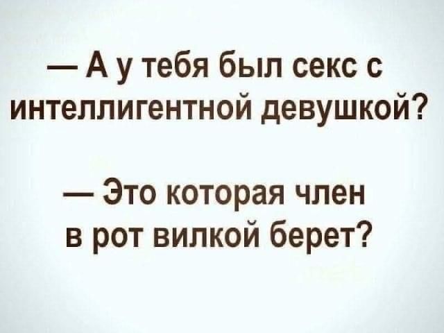 А у тебя был секс с интеллигентной девушкой Это которая член в рот вилкой берет
