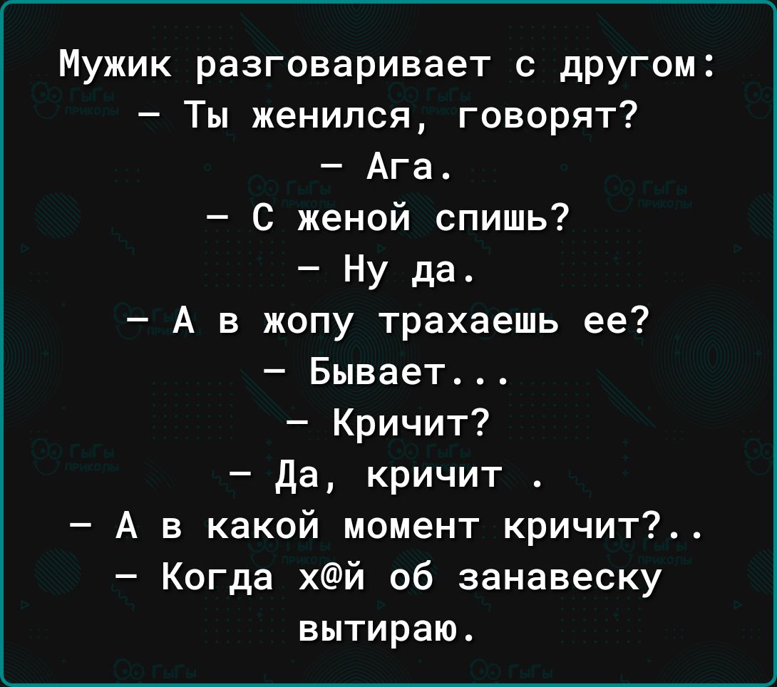 Мужик разговаривает с дРУГом Ты женился говорят Ага С женой спишь Ну да А в жопу трахаешь ее Бывает4 Кричит да кричит А в какой момент кричит_ Когда хй об занавеску вытираю