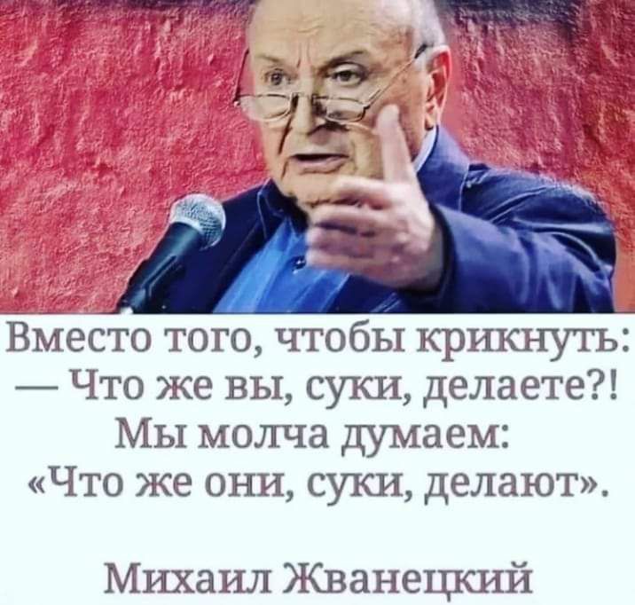 Вместо того чтобы крикнутъ Что же вы суки делаете МЫ молча думаем Что же они суки делают Михаил Жванецкий