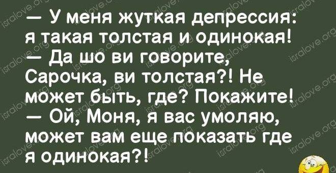 У меня жуткая депрессия я такая толстая и одинокая да шо ви говорите Сарочка ви толстая Не может быть где Покажите Ой Моня я вас умоляю может вам еще показать где я одинокая