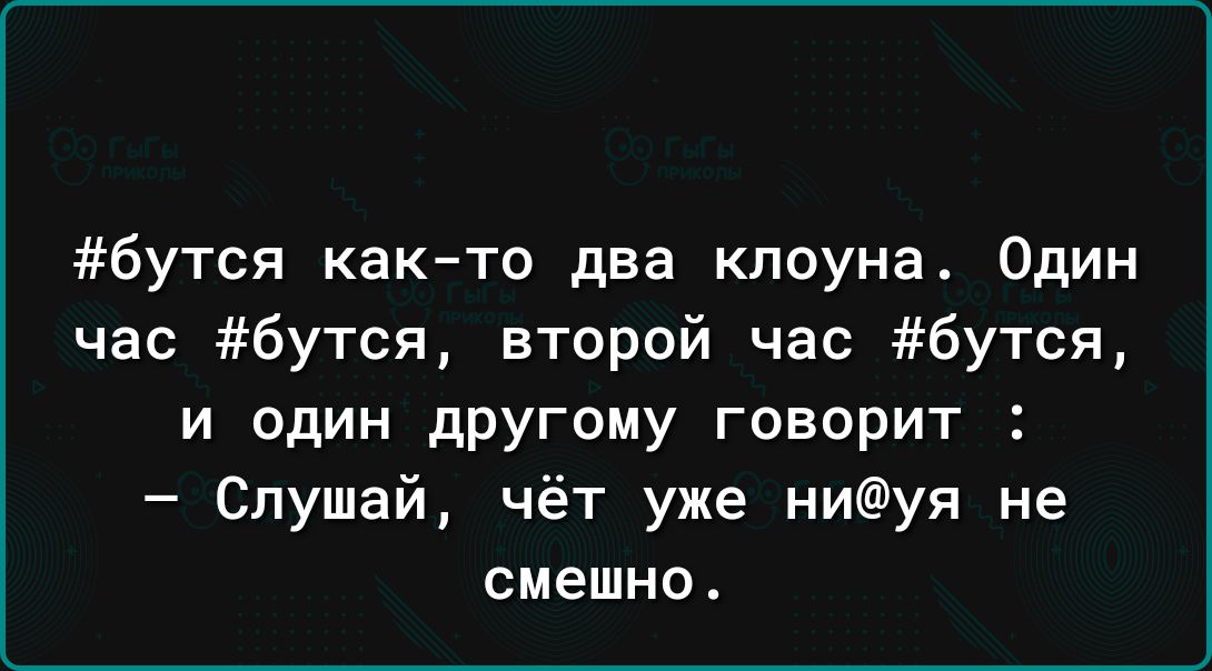 бутся как то два клоуна Один час бутся второй час 6утся и один дРУгому говорит Слушай чёт уже ниуя не смешно