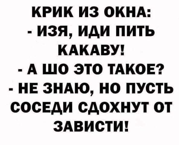 КРИК ИЗ ОКНА ИЗЯ ИАИ ПИТЬ КАКАВУ А ШО ЭТО ТАКОЕ НЕ ЗНАЮ НО ПУСТЬ СОСЕДИ СДОХНУТ ОТ ЗАВИСТИ