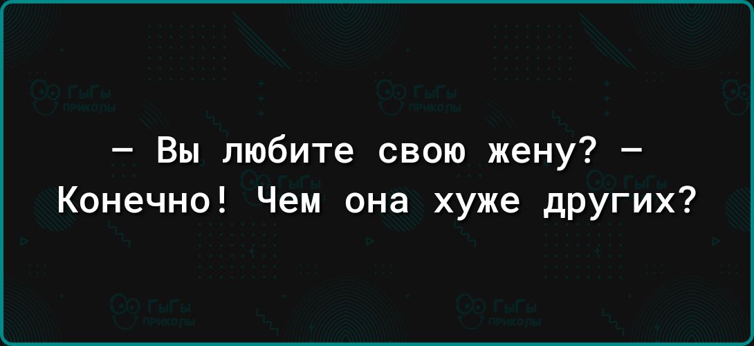 Вы любите свою жену Конечно Чем она хуже других